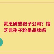 灵芝破壁孢子公司？信芝元孢子粉是品牌吗