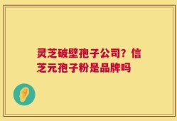 灵芝破壁孢子公司？信芝元孢子粉是品牌吗