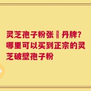 灵芝孢子粉张円丹牌？哪里可以买到正宗的灵芝破壁孢子粉