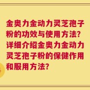 金奥力金动力灵芝孢子粉的功效与使用方法？详细介绍金奥力金动力灵芝孢子粉的保健作用和服用方法？