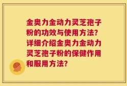 金奥力金动力灵芝孢子粉的功效与使用方法？详细介绍金奥力金动力灵芝孢子粉的保健作用和服用方法？