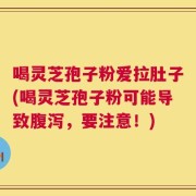 喝灵芝孢子粉爱拉肚子(喝灵芝孢子粉可能导致腹泻，要注意！)