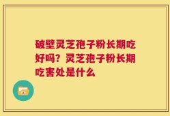破壁灵芝孢子粉长期吃好吗？灵芝孢子粉长期吃害处是什么