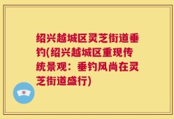 绍兴越城区灵芝街道垂钓(绍兴越城区重现传统景观：垂钓风尚在灵芝街道盛行)