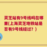 灵芝站有9号线吗在哪里(上海灵芝地铁站是否有9号线经过？)
