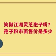 笑傲江湖灵芝孢子粉？孢子粉市面售价是多少