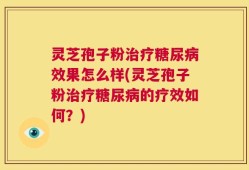 灵芝孢子粉治疗糖尿病效果怎么样(灵芝孢子粉治疗糖尿病的疗效如何？)
