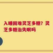 入睡困难灵芝多糖？灵芝多糖治失眠吗