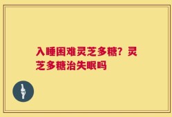 入睡困难灵芝多糖？灵芝多糖治失眠吗