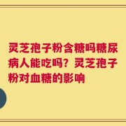 灵芝孢子粉含糖吗糖尿病人能吃吗？灵芝孢子粉对血糖的影响