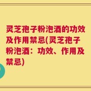 灵芝孢子粉泡酒的功效及作用禁忌(灵芝孢子粉泡酒：功效、作用及禁忌)