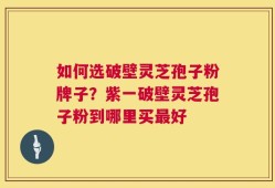 如何选破壁灵芝孢子粉牌子？紫一破壁灵芝孢子粉到哪里买最好