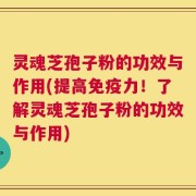 灵魂芝孢子粉的功效与作用(提高免疫力！了解灵魂芝孢子粉的功效与作用)