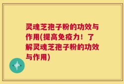 灵魂芝孢子粉的功效与作用(提高免疫力！了解灵魂芝孢子粉的功效与作用)