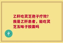 乙肝吃灵芝孢子疗效？我是乙肝患者，能吃灵芝五味子胶囊吗