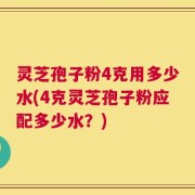 灵芝孢子粉4克用多少水(4克灵芝孢子粉应配多少水？)