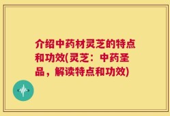 介绍中药材灵芝的特点和功效(灵芝：中药圣品，解读特点和功效)