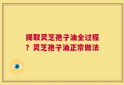 提取灵芝孢子油全过程？灵芝孢子油正宗做法