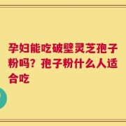 孕妇能吃破壁灵芝孢子粉吗？孢子粉什么人适合吃