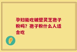 孕妇能吃破壁灵芝孢子粉吗？孢子粉什么人适合吃