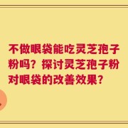不做眼袋能吃灵芝孢子粉吗？探讨灵芝孢子粉对眼袋的改善效果？