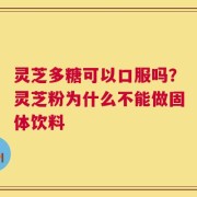 灵芝多糖可以口服吗？灵芝粉为什么不能做固体饮料
