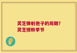 灵芝弹射孢子的周期？灵芝授粉季节