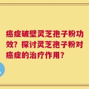 癌症破壁灵芝孢子粉功效？探讨灵芝孢子粉对癌症的治疗作用？