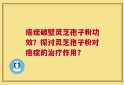 癌症破壁灵芝孢子粉功效？探讨灵芝孢子粉对癌症的治疗作用？