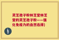 灵芝孢子粉林芝堂林芝堂的灵芝孢子粉——强化免疫力的自然选择)