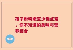 孢子粉粉嫩笙少慢点宠，你不知道的美味与营养结合