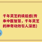 千年灵芝的读后感(传承中医智慧，千年灵芝的神奇功效引人深思)