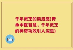 千年灵芝的读后感(传承中医智慧，千年灵芝的神奇功效引人深思)