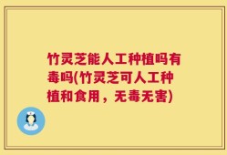 竹灵芝能人工种植吗有毒吗(竹灵芝可人工种植和食用，无毒无害)