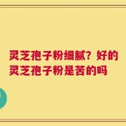 灵芝孢子粉细腻？好的灵芝孢子粉是苦的吗