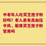 中老年人吃灵芝孢子粉好吗？老人患有高血压中风，服用灵芝孢子粉管用吗