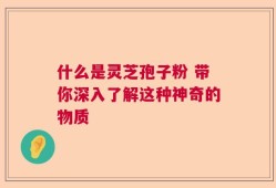 什么是灵芝孢子粉 带你深入了解这种神奇的物质