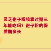 灵芝孢子粉胶囊过期三年能吃吗？孢子粉的保质期多长
