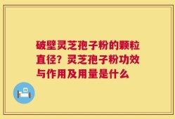 破壁灵芝孢子粉的颗粒直径？灵芝孢子粉功效与作用及用量是什么