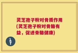 灵芝孢子粉对骨质作用(灵芝孢子粉对骨骼有益，促进骨骼健康)