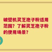 破壁机灵芝孢子粉适用范围？了解灵芝孢子粉的使用场景？