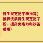 野生灵芝孢子粉推荐(推荐优质野生灵芝孢子粉，提高免疫力和改善睡眠)