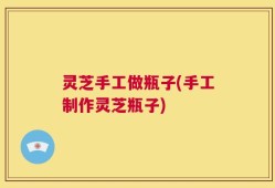 灵芝手工做瓶子(手工制作灵芝瓶子)