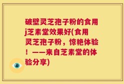 破壁灵芝孢子粉的食用j芝素堂效果好(食用灵芝孢子粉，惊艳体验！——来自芝素堂的体验分享)