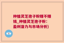 种植灵芝孢子粉赚不赚钱_种植灵芝孢子粉：盈利潜力与市场分析)