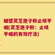 破壁灵芝孢子粉止咳平喘(灵芝孢子粉：止咳平喘的有效疗法)