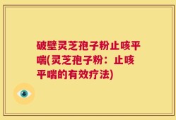 破壁灵芝孢子粉止咳平喘(灵芝孢子粉：止咳平喘的有效疗法)