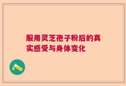 服用灵芝孢子粉后的真实感受与身体变化