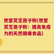 世堂灵芝孢子粉(世堂灵芝孢子粉：提高免疫力的天然健康食品)