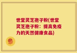 世堂灵芝孢子粉(世堂灵芝孢子粉：提高免疫力的天然健康食品)